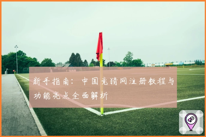 新手指南：中国竞猜网注册教程与功能亮点全面解析
