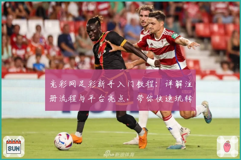 竞彩网足彩新手入门教程：详解注册流程与平台亮点，带你快速玩转足彩世界
