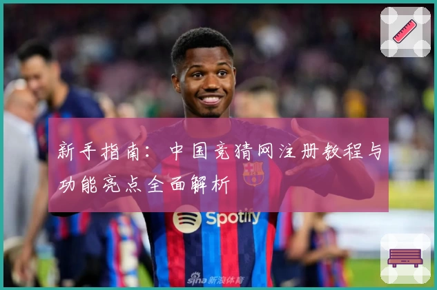 新手指南：中国竞猜网注册教程与功能亮点全面解析