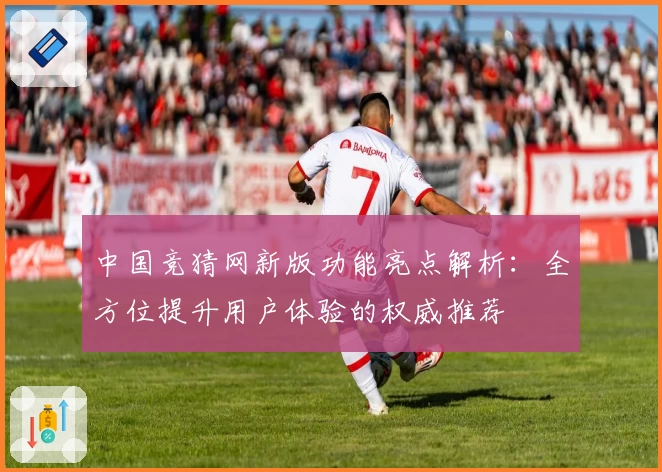 中国竞猜网新版功能亮点解析：全方位提升用户体验的权威推荐