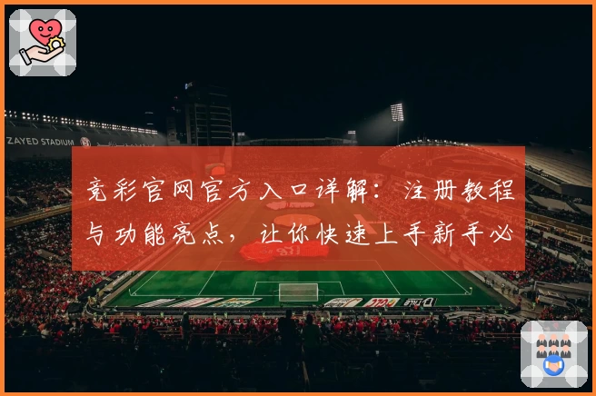 竞彩官网官方入口详解：注册教程与功能亮点，让你快速上手新手必读指南
