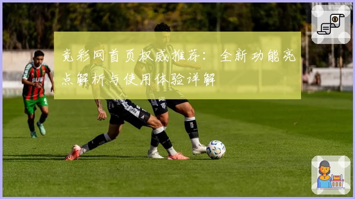 竟彩网首页权威推荐：全新功能亮点解析与使用体验详解