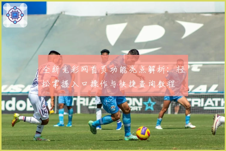 全新竞彩网首页功能亮点解析：轻松掌握入口操作与快捷查询教程