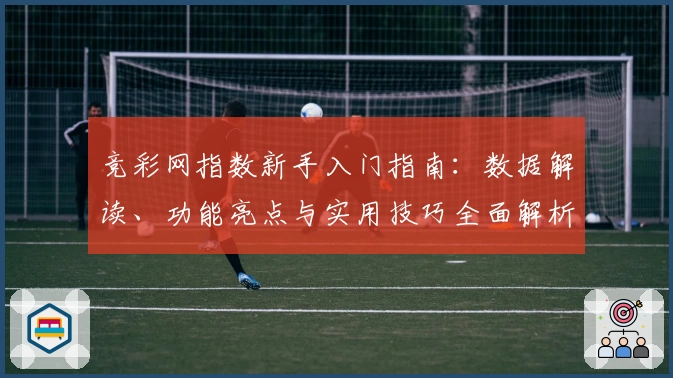 竞彩网指数新手入门指南：数据解读、功能亮点与实用技巧全面解析