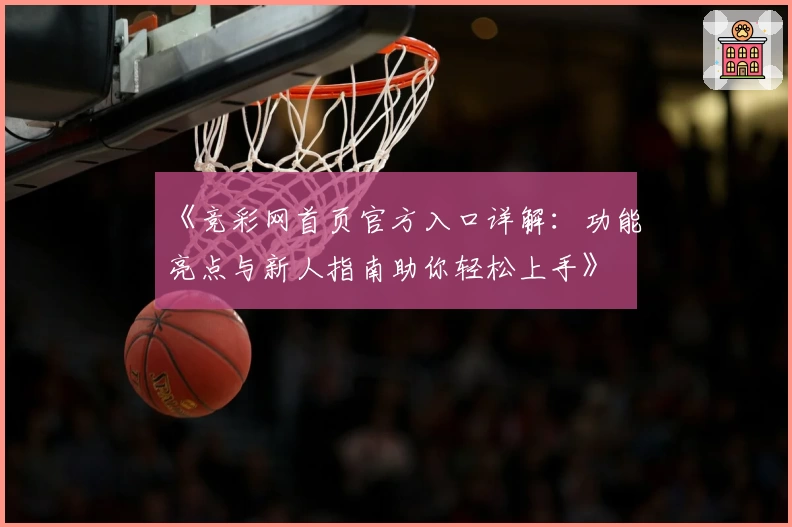 《竞彩网首页官方入口详解：功能亮点与新人指南助你轻松上手》