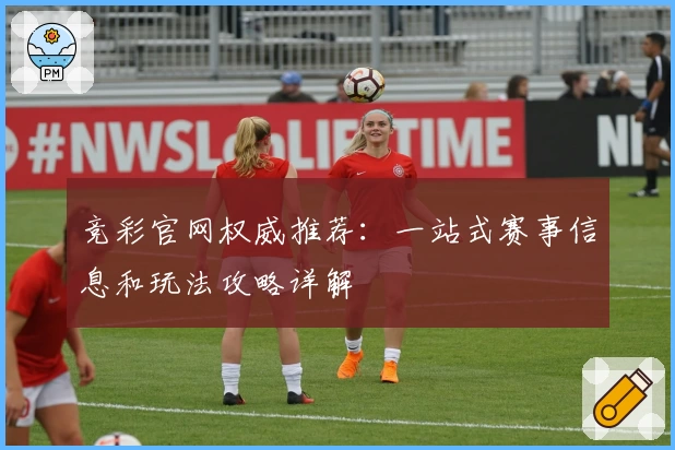 竞彩官网权威推荐：一站式赛事信息和玩法攻略详解