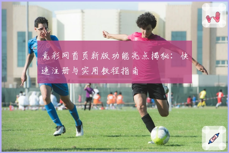 竟彩网首页新版功能亮点揭秘：快速注册与实用教程指南