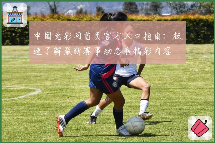 中国竞彩网首页官方入口指南：极速了解最新赛事动态和精彩内容