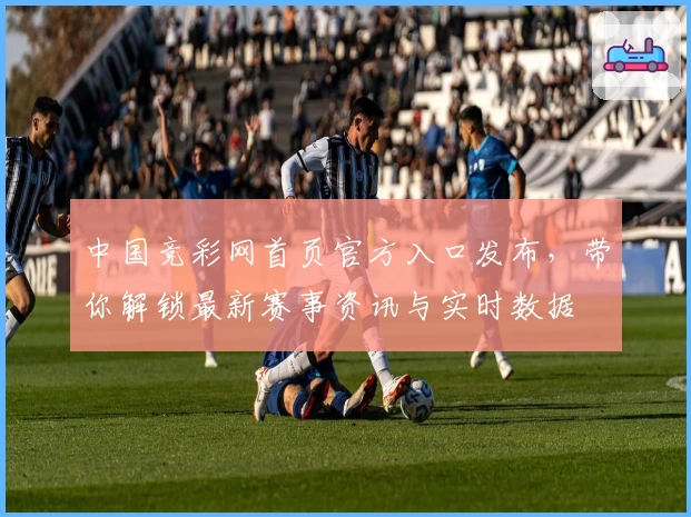 中国竞彩网首页官方入口发布，带你解锁最新赛事资讯与实时数据
