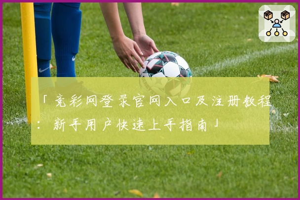 「竞彩网登录官网入口及注册教程：新手用户快速上手指南」