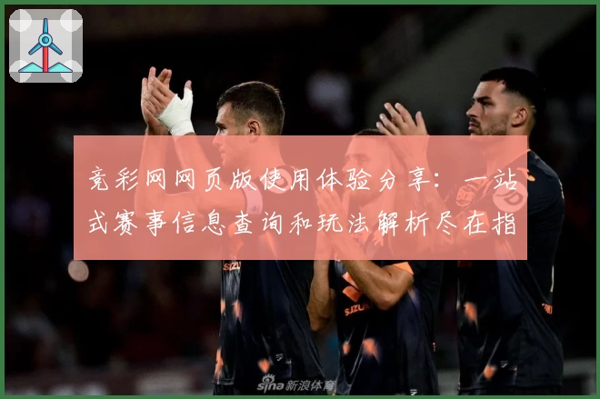 竞彩网网页版使用体验分享：一站式赛事信息查询和玩法解析尽在指尖