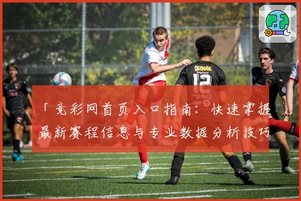 「竞彩网首页入口指南：快速掌握最新赛程信息与专业数据分析技巧」