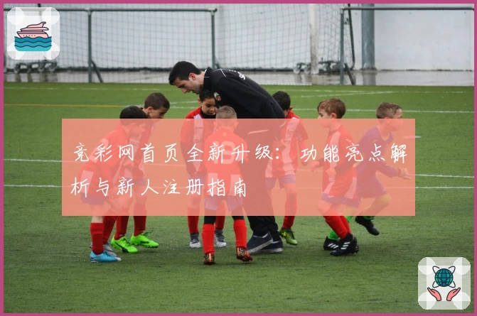 竞彩网首页全新升级：功能亮点解析与新人注册指南