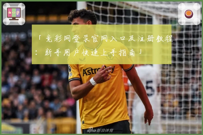 「竞彩网登录官网入口及注册教程：新手用户快速上手指南」