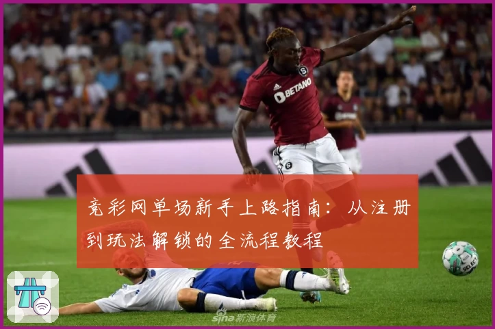 竞彩网单场新手上路指南：从注册到玩法解锁的全流程教程