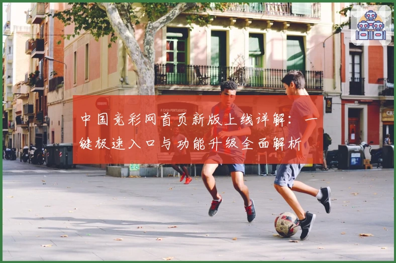中国竞彩网首页新版上线详解：一键极速入口与功能升级全面解析