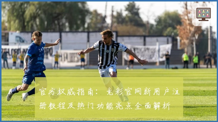官方权威指南：竞彩官网新用户注册教程及热门功能亮点全面解析