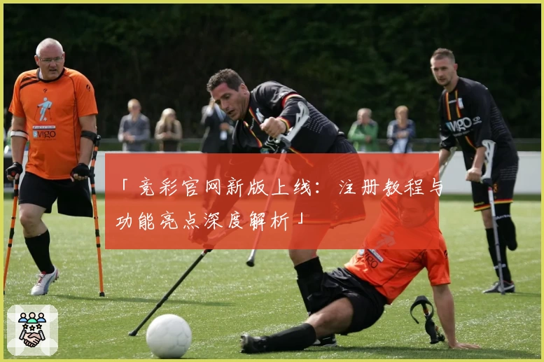 「竞彩官网新版上线：注册教程与功能亮点深度解析」