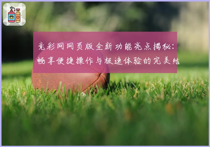 竞彩网网页版全新功能亮点揭秘：畅享便捷操作与极速体验的完美结合