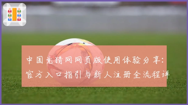 中国竞猜网网页版使用体验分享：官方入口指引与新人注册全流程详解