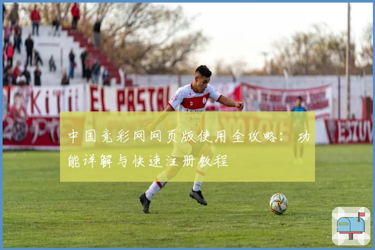中国竞彩网网页版使用全攻略：功能详解与快速注册教程